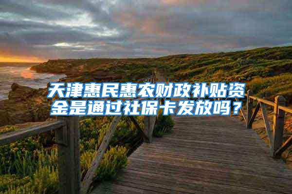 天津惠民惠農(nóng)財政補貼資金是通過社?？òl(fā)放嗎？