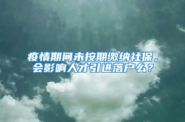 疫情期間未按期繳納社保，會(huì)影響人才引進(jìn)落戶么？