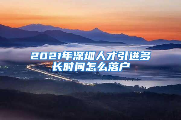 2021年深圳人才引進多長時間怎么落戶