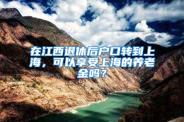 在江西退休后戶口轉(zhuǎn)到上海，可以享受上海的養(yǎng)老金嗎？