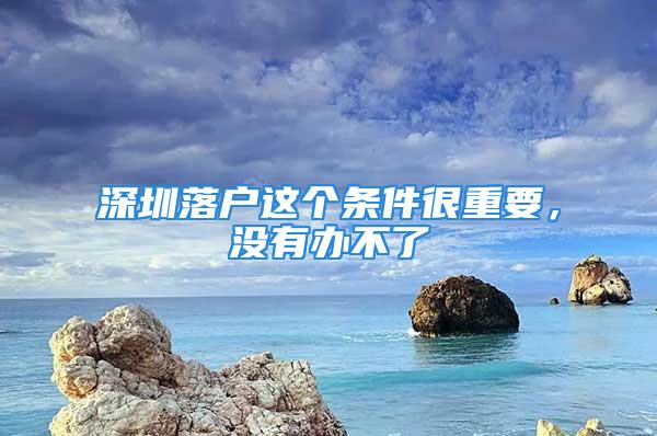 深圳落戶這個(gè)條件很重要，沒有辦不了