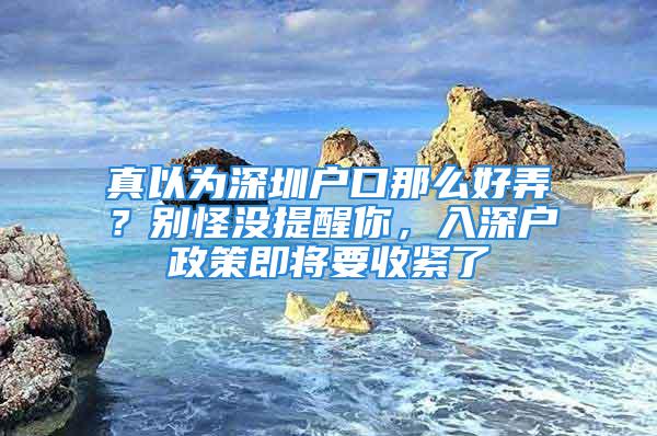 真以為深圳戶口那么好弄？別怪沒提醒你，入深戶政策即將要收緊了