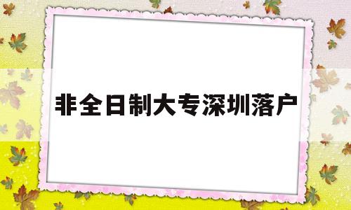 非全日制大專深圳落戶(非全日制大專深圳落戶政策) 深圳核準(zhǔn)入戶