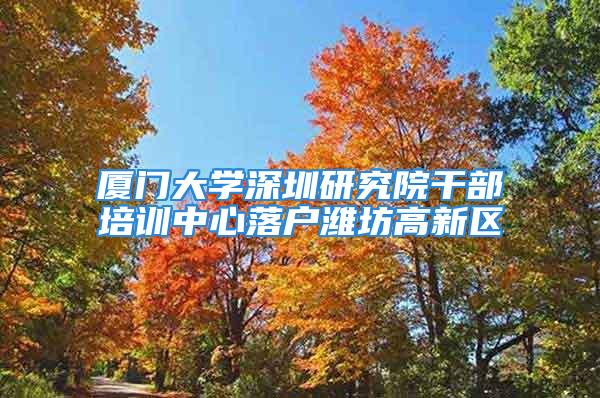 廈門大學(xué)深圳研究院干部培訓(xùn)中心落戶濰坊高新區(qū)