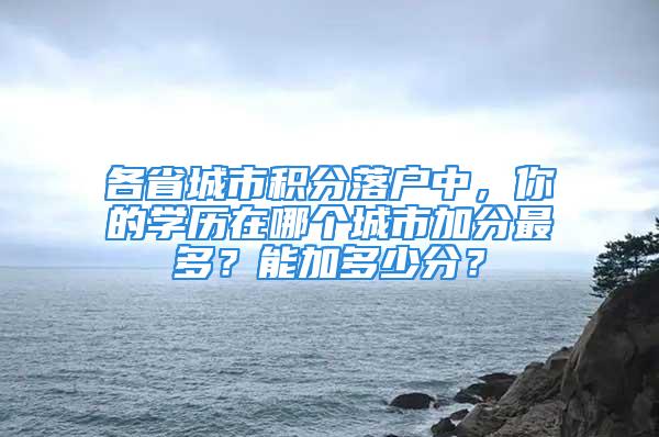 各省城市積分落戶中，你的學(xué)歷在哪個(gè)城市加分最多？能加多少分？