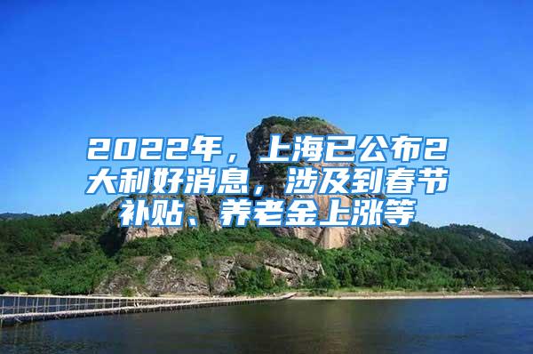 2022年，上海已公布2大利好消息，涉及到春節(jié)補貼、養(yǎng)老金上漲等