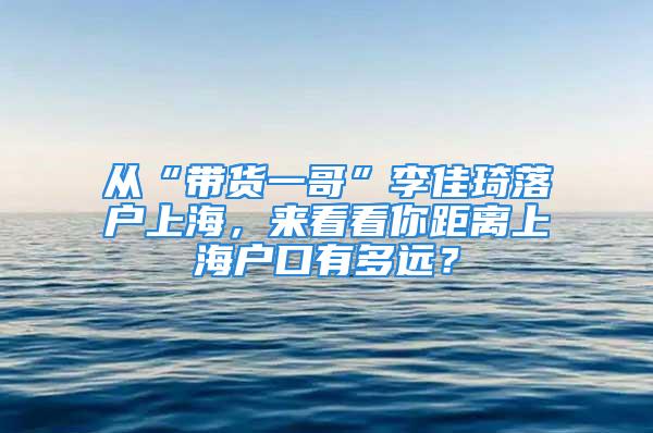 從“帶貨一哥”李佳琦落戶上海，來看看你距離上海戶口有多遠？