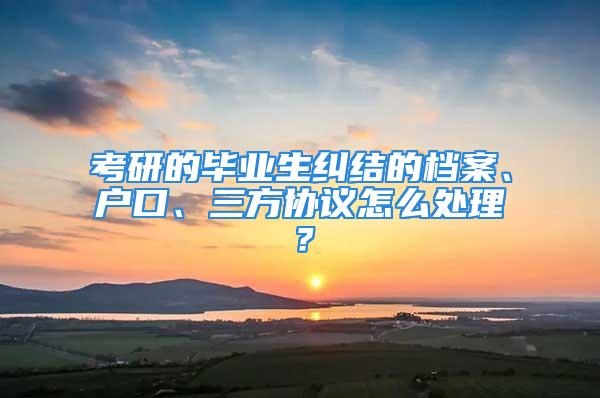 考研的畢業(yè)生糾結(jié)的檔案、戶(hù)口、三方協(xié)議怎么處理？