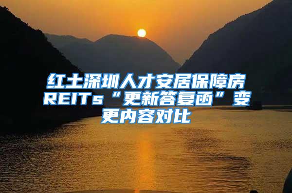 紅土深圳人才安居保障房REITs“更新答復(fù)函”變更內(nèi)容對(duì)比