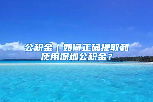 公積金｜如何正確提取和使用深圳公積金？