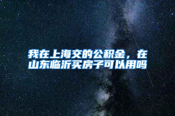 我在上海交的公積金，在山東臨沂買房子可以用嗎