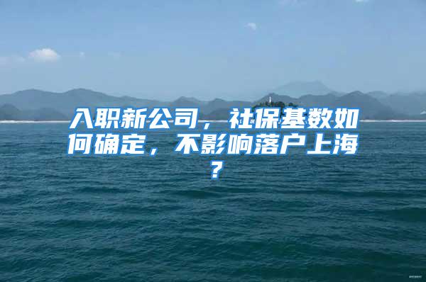 入職新公司，社?；鶖?shù)如何確定，不影響落戶(hù)上海？