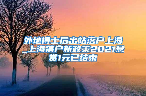 外地博士后出站落戶上海_上海落戶新政策2021懸賞1元已結(jié)束