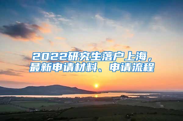 2022研究生落戶上海，最新申請材料、申請流程