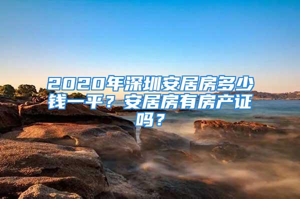 2020年深圳安居房多少錢一平？安居房有房產(chǎn)證嗎？