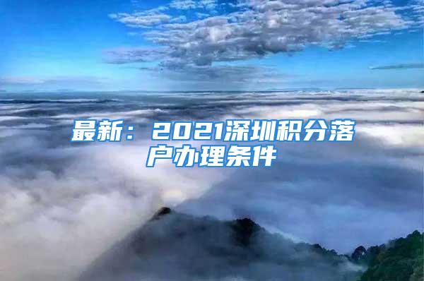 最新：2021深圳積分落戶辦理?xiàng)l件