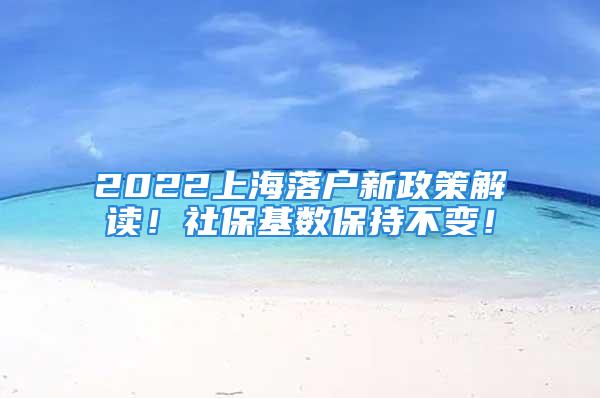 2022上海落戶新政策解讀！社保基數(shù)保持不變！