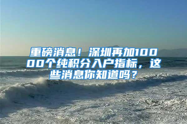 重磅消息！深圳再加10000個(gè)純積分入戶指標(biāo)，這些消息你知道嗎？