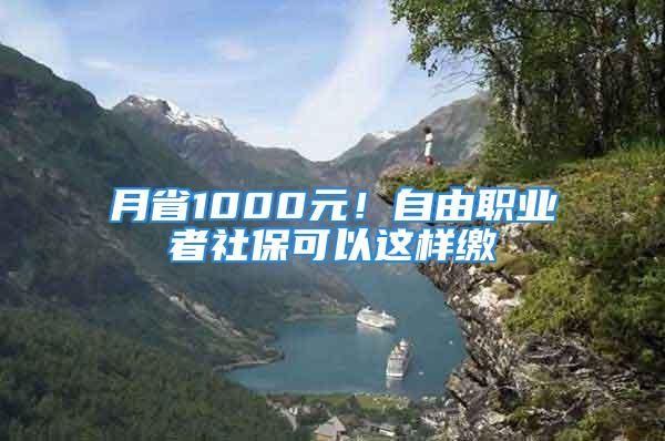 月省1000元！自由職業(yè)者社?？梢赃@樣繳