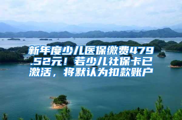 新年度少兒醫(yī)保繳費(fèi)479.52元！若少兒社?？ㄒ鸭せ?，將默認(rèn)為扣款賬戶