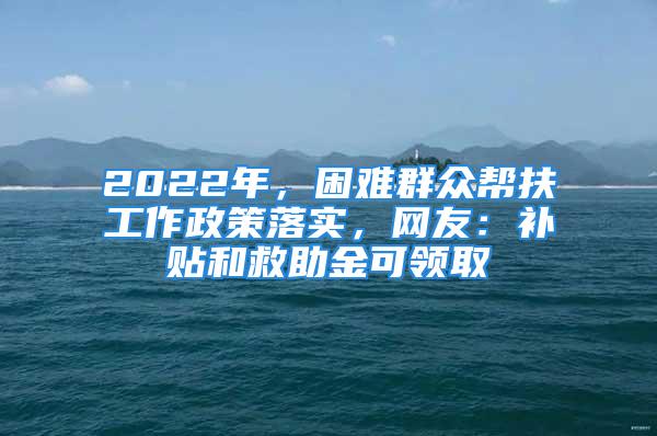 2022年，困難群眾幫扶工作政策落實，網(wǎng)友：補貼和救助金可領(lǐng)取