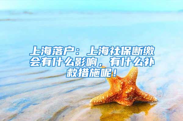 上海落戶：上海社保斷繳會(huì)有什么影響，有什么補(bǔ)救措施呢！