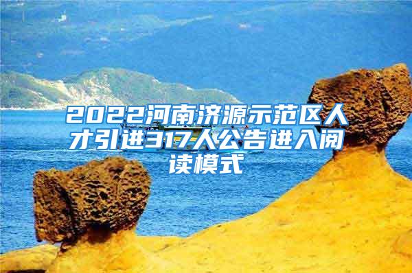 2022河南濟源示范區(qū)人才引進317人公告進入閱讀模式