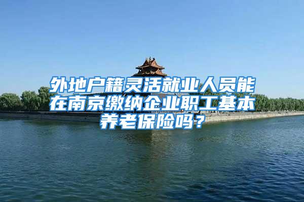 外地戶籍靈活就業(yè)人員能在南京繳納企業(yè)職工基本養(yǎng)老保險嗎？