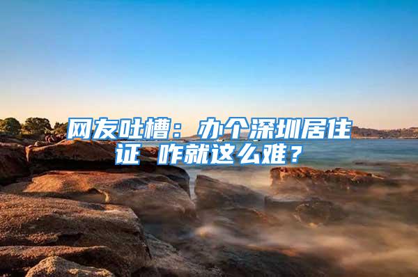 網(wǎng)友吐槽：辦個(gè)深圳居住證 咋就這么難？