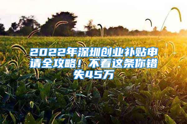 2022年深圳創(chuàng)業(yè)補貼申請全攻略！不看這條你錯失45萬