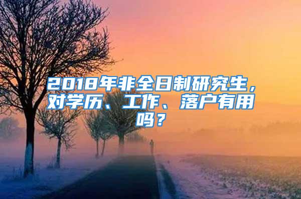 2018年非全日制研究生，對學(xué)歷、工作、落戶有用嗎？