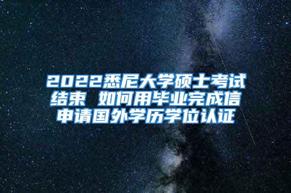 2022悉尼大學(xué)碩士考試結(jié)束 如何用畢業(yè)完成信申請國外學(xué)歷學(xué)位認(rèn)證