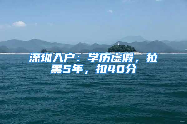 深圳入戶：學(xué)歷虛假，拉黑5年，扣40分