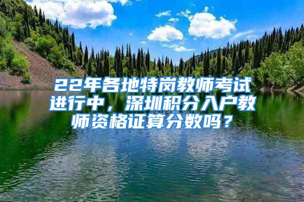 22年各地特崗教師考試進行中，深圳積分入戶教師資格證算分?jǐn)?shù)嗎？