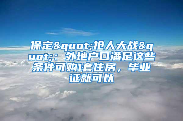 保定"搶人大戰(zhàn)"：外地戶口滿足這些條件可購(gòu)1套住房，畢業(yè)證就可以