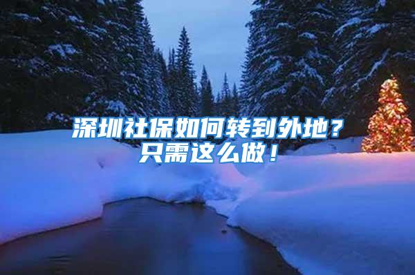 深圳社保如何轉(zhuǎn)到外地？只需這么做！