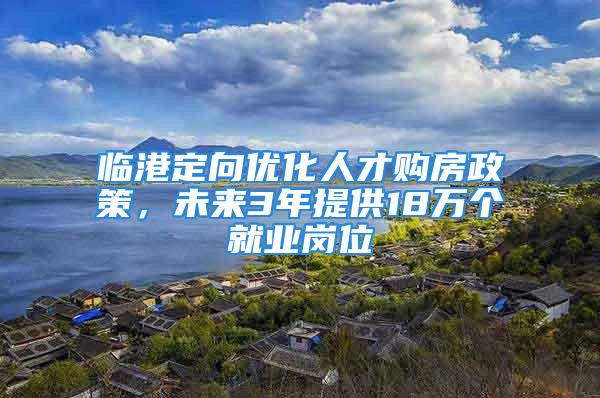 臨港定向優(yōu)化人才購(gòu)房政策，未來(lái)3年提供18萬(wàn)個(gè)就業(yè)崗位