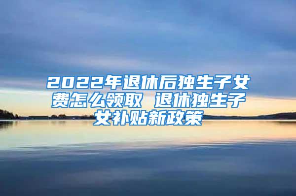 2022年退休后獨(dú)生子女費(fèi)怎么領(lǐng)取 退休獨(dú)生子女補(bǔ)貼新政策