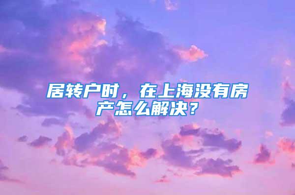 居轉戶時，在上海沒有房產怎么解決？