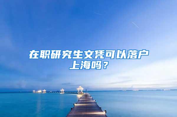 在職研究生文憑可以落戶上海嗎？