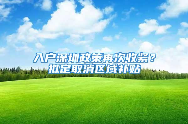 入戶深圳政策再次收緊？擬定取消區(qū)域補貼