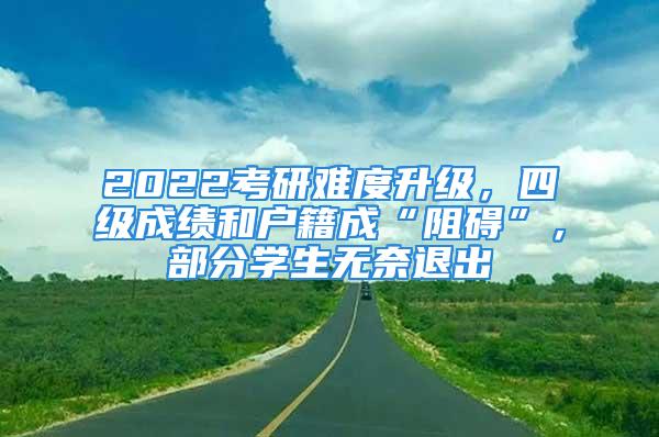 2022考研難度升級(jí)，四級(jí)成績(jī)和戶籍成“阻礙”，部分學(xué)生無奈退出