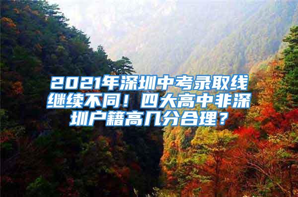 2021年深圳中考錄取線繼續(xù)不同！四大高中非深圳戶籍高幾分合理？