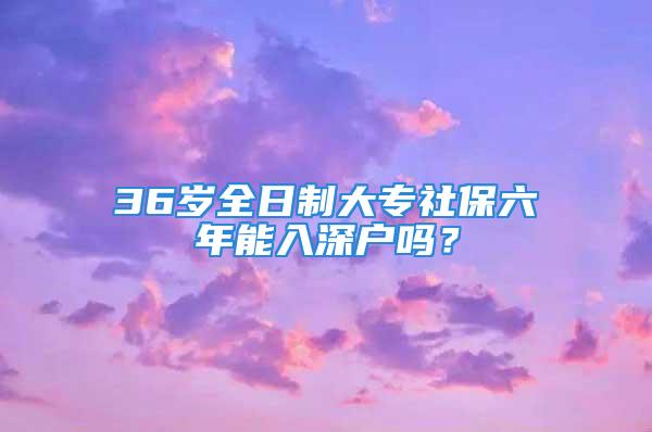 36歲全日制大專(zhuān)社保六年能入深戶(hù)嗎？