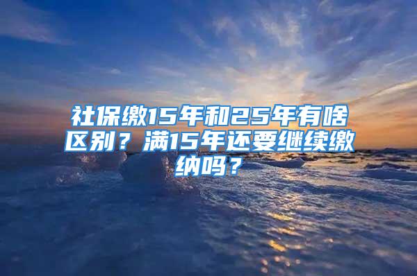 社保繳15年和25年有啥區(qū)別？滿15年還要繼續(xù)繳納嗎？