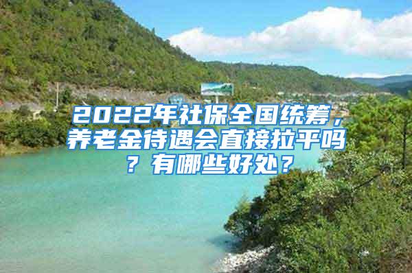 2022年社保全國統(tǒng)籌，養(yǎng)老金待遇會直接拉平嗎？有哪些好處？