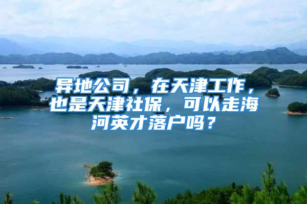 異地公司，在天津工作，也是天津社保，可以走海河英才落戶嗎？