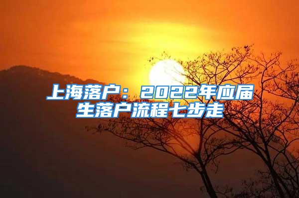 上海落戶：2022年應屆生落戶流程七步走