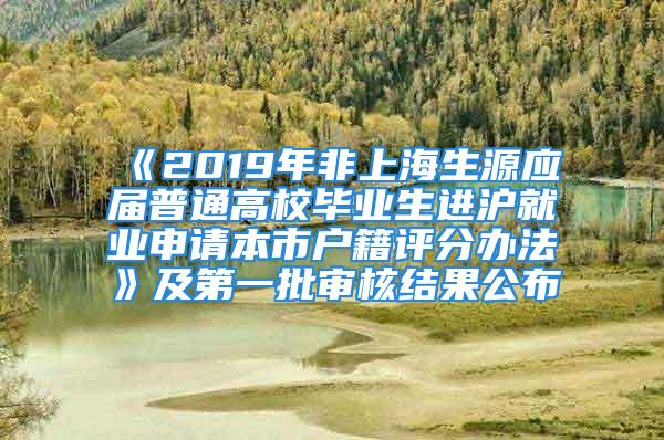 《2019年非上海生源應(yīng)屆普通高校畢業(yè)生進(jìn)滬就業(yè)申請(qǐng)本市戶籍評(píng)分辦法》及第一批審核結(jié)果公布