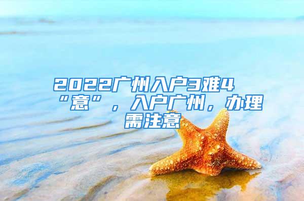 2022廣州入戶3難4“意”，入戶廣州，辦理需注意